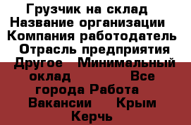 Грузчик на склад › Название организации ­ Компания-работодатель › Отрасль предприятия ­ Другое › Минимальный оклад ­ 14 000 - Все города Работа » Вакансии   . Крым,Керчь